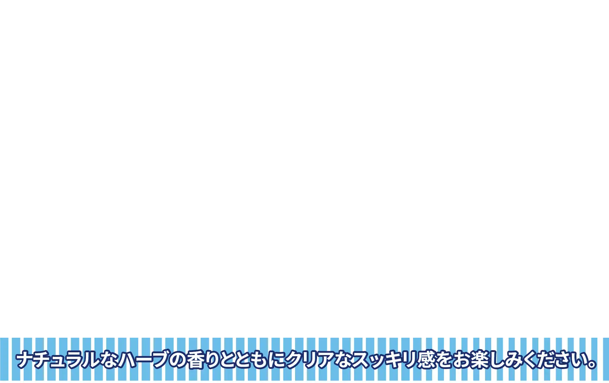 ナチュラルなハーブの香りとともに、クリアなスッキリ感をお楽しみください。